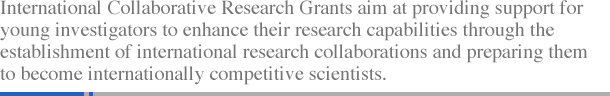 International Collaborative Research Grants aim at providing support for young investigators to enhance their research capabilities through the establishment of international research collaborations and preparing them to become internationally competitive scientists.
